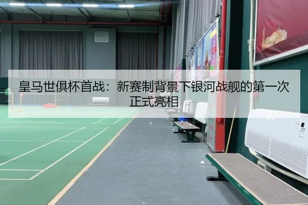 皇马世俱杯首战：新赛制背景下银河战舰的第一次正式亮相